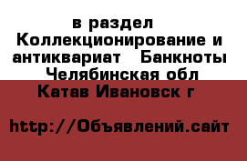  в раздел : Коллекционирование и антиквариат » Банкноты . Челябинская обл.,Катав-Ивановск г.